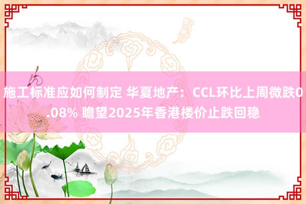 施工标准应如何制定 华夏地产：CCL环比上周微跌0.08% 瞻望2025年香港楼价止跌回稳