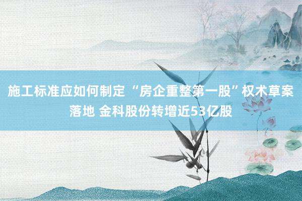 施工标准应如何制定 “房企重整第一股”权术草案落地 金科股份转增近53亿股