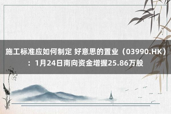 施工标准应如何制定 好意思的置业（03990.HK）：1月24日南向资金增握25.86万股