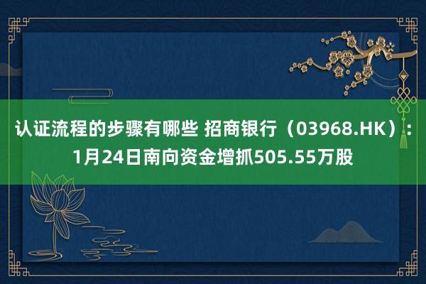 认证流程的步骤有哪些 招商银行（03968.HK）：1月24日南向资金增抓505.55万股