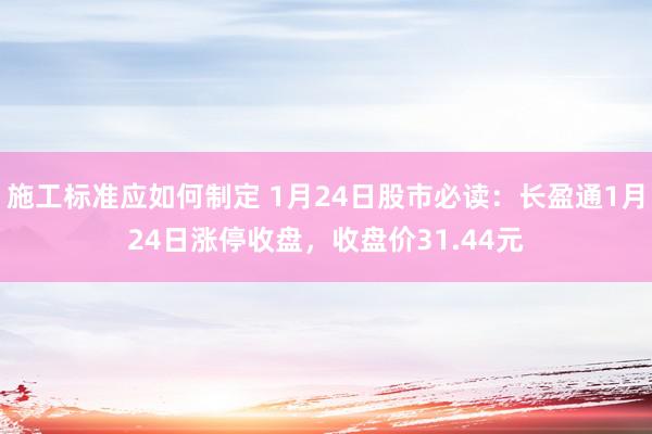 施工标准应如何制定 1月24日股市必读：长盈通1月24日涨停收盘，收盘价31.44元