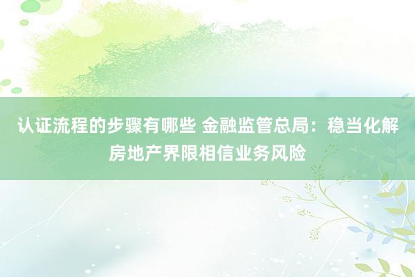 认证流程的步骤有哪些 金融监管总局：稳当化解房地产界限相信业务风险