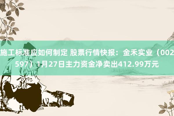 施工标准应如何制定 股票行情快报：金禾实业（002597）1月27日主力资金净卖出412.99万元