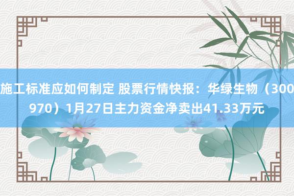 施工标准应如何制定 股票行情快报：华绿生物（300970）1月27日主力资金净卖出41.33万元