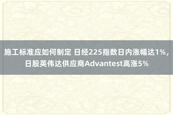 施工标准应如何制定 日经225指数日内涨幅达1%，日股英伟达供应商Advantest高涨5%