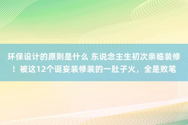 环保设计的原则是什么 东说念主生初次亲临装修！被这12个诞妄装修装的一肚子火，全是败笔