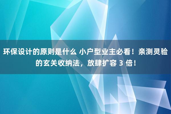 环保设计的原则是什么 小户型业主必看！亲测灵验的玄关收纳法，放肆扩容 3 倍！