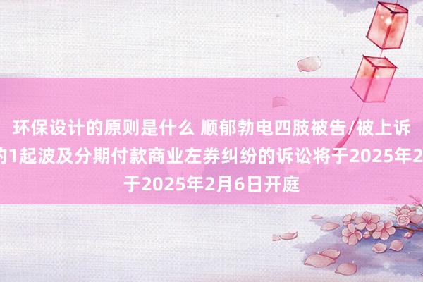 环保设计的原则是什么 顺郁勃电四肢被告/被上诉东说念主的1起波及分期付款商业左券纠纷的诉讼将于2025年2月6日开庭