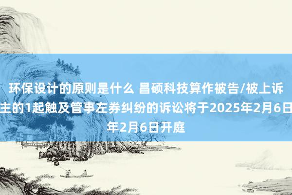 环保设计的原则是什么 昌硕科技算作被告/被上诉东谈主的1起触及管事左券纠纷的诉讼将于2025年2月6日开庭