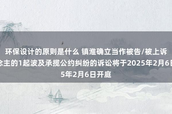 环保设计的原则是什么 镇淮确立当作被告/被上诉东说念主的1起波及承揽公约纠纷的诉讼将于2025年2月6日开庭