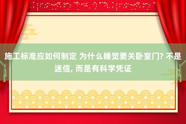 施工标准应如何制定 为什么睡觉要关卧室门? 不是迷信, 而是有科学凭证