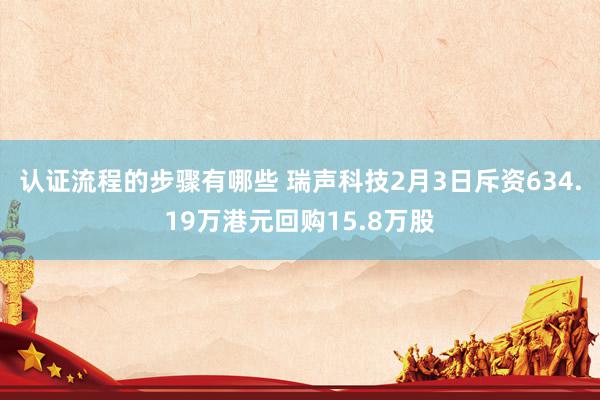 认证流程的步骤有哪些 瑞声科技2月3日斥资634.19万港元回购15.8万股