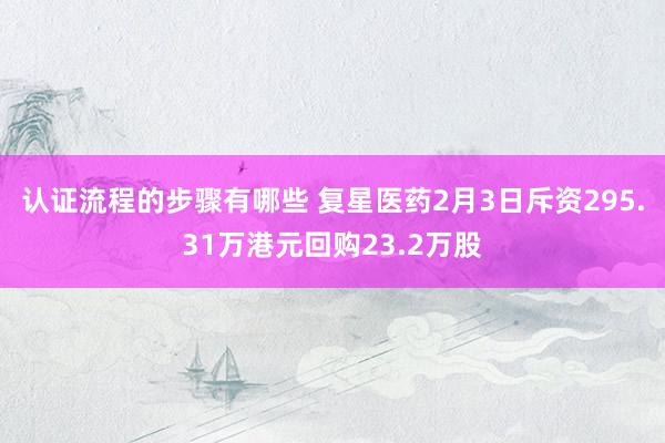 认证流程的步骤有哪些 复星医药2月3日斥资295.31万港元回购23.2万股