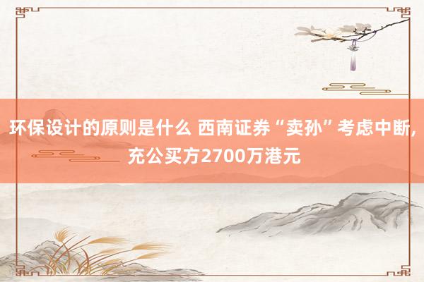 环保设计的原则是什么 西南证券“卖孙”考虑中断, 充公买方2700万港元