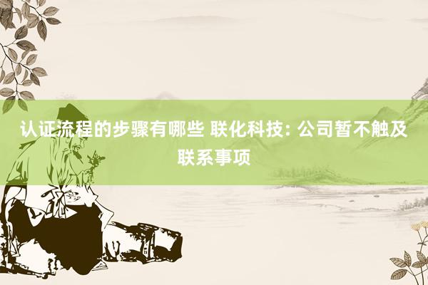 认证流程的步骤有哪些 联化科技: 公司暂不触及联系事项