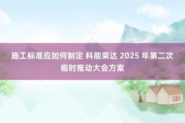 施工标准应如何制定 科能荣达 2025 年第二次临时推动大会方案