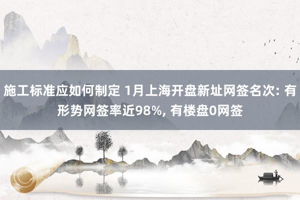 施工标准应如何制定 1月上海开盘新址网签名次: 有形势网签率近98%, 有楼盘0网签