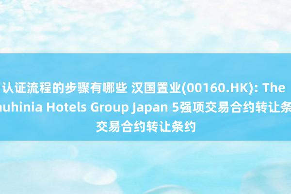 认证流程的步骤有哪些 汉国置业(00160.HK): The Bauhinia Hotels Group Japan 5强项交易合约转让条约