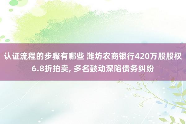 认证流程的步骤有哪些 潍坊农商银行420万股股权6.8折拍卖, 多名鼓动深陷债务纠纷