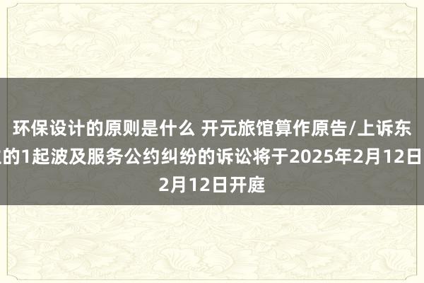 环保设计的原则是什么 开元旅馆算作原告/上诉东谈主的1起波及服务公约纠纷的诉讼将于2025年2月12日开庭