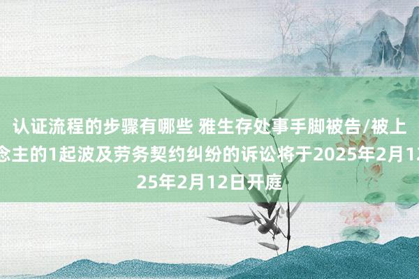 认证流程的步骤有哪些 雅生存处事手脚被告/被上诉东说念主的1起波及劳务契约纠纷的诉讼将于2025年2月12日开庭