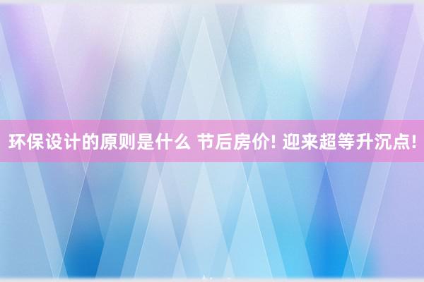 环保设计的原则是什么 节后房价! 迎来超等升沉点!