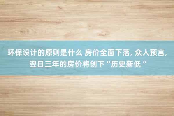 环保设计的原则是什么 房价全面下落, 众人预言, 翌日三年的房价将创下“历史新低“