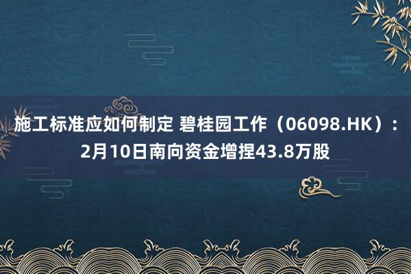 施工标准应如何制定 碧桂园工作（06098.HK）：2月10日南向资金增捏43.8万股