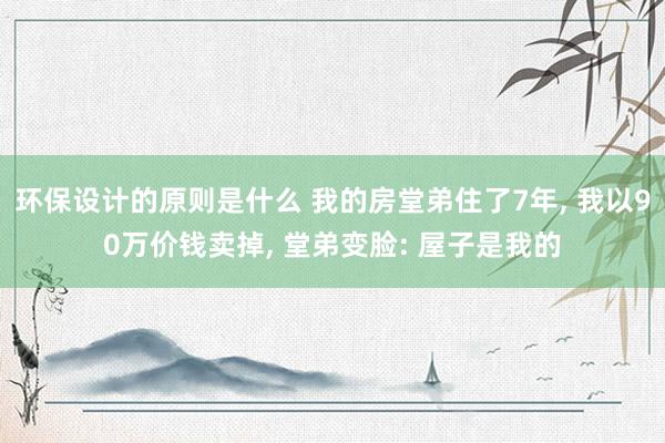 环保设计的原则是什么 我的房堂弟住了7年, 我以90万价钱卖掉, 堂弟变脸: 屋子是我的