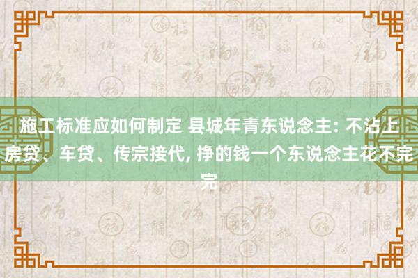 施工标准应如何制定 县城年青东说念主: 不沾上房贷、车贷、传宗接代, 挣的钱一个东说念主花不完