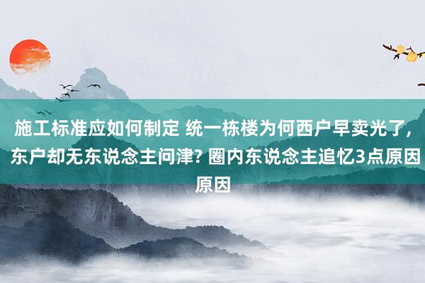 施工标准应如何制定 统一栋楼为何西户早卖光了, 东户却无东说念主问津? 圈内东说念主追忆3点原因