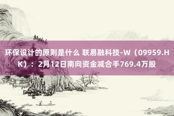 环保设计的原则是什么 联易融科技-W（09959.HK）：2月12日南向资金减合手769.4万股