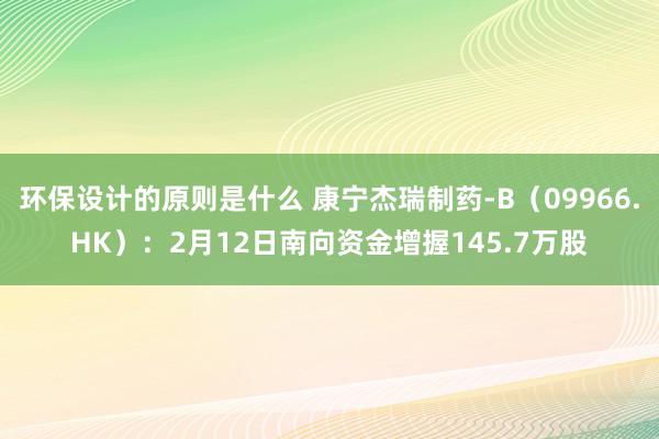 环保设计的原则是什么 康宁杰瑞制药-B（09966.HK）：2月12日南向资金增握145.7万股