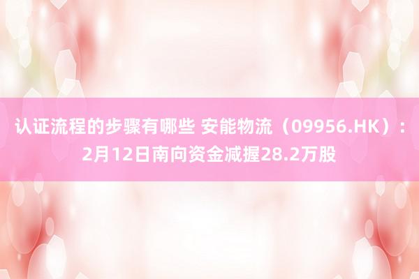 认证流程的步骤有哪些 安能物流（09956.HK）：2月12日南向资金减握28.2万股