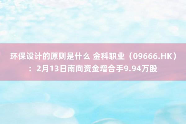 环保设计的原则是什么 金科职业（09666.HK）：2月13日南向资金增合手9.94万股