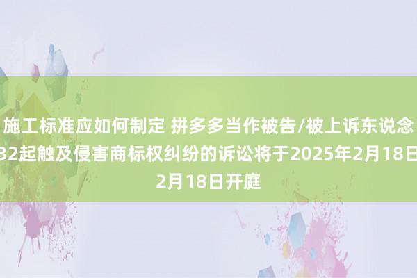 施工标准应如何制定 拼多多当作被告/被上诉东说念主的32起触及侵害商标权纠纷的诉讼将于2025年2月18日开庭