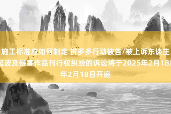 施工标准应如何制定 拼多多行动被告/被上诉东谈主的16起波及侵害作品刊行权纠纷的诉讼将于2025年2月18日开庭