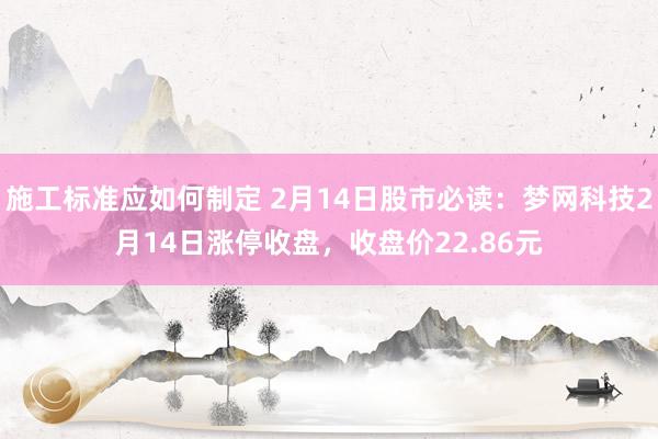 施工标准应如何制定 2月14日股市必读：梦网科技2月14日涨停收盘，收盘价22.86元