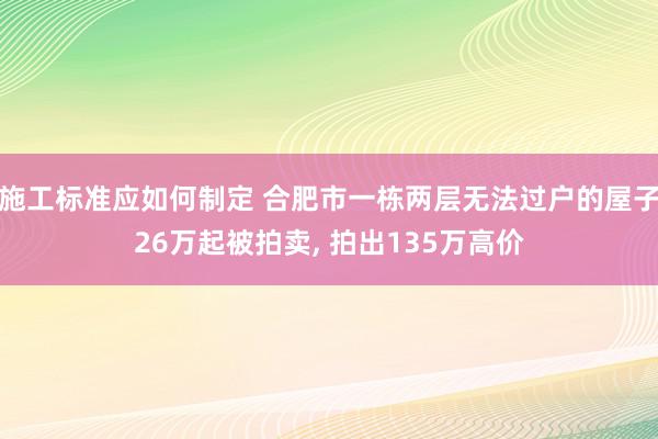 施工标准应如何制定 合肥市一栋两层无法过户的屋子26万起被拍卖, 拍出135万高价