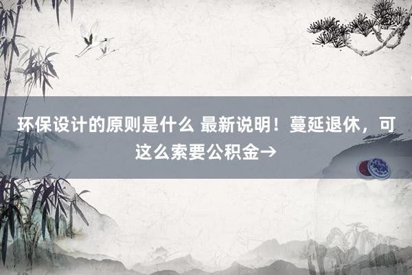 环保设计的原则是什么 最新说明！蔓延退休，可这么索要公积金→