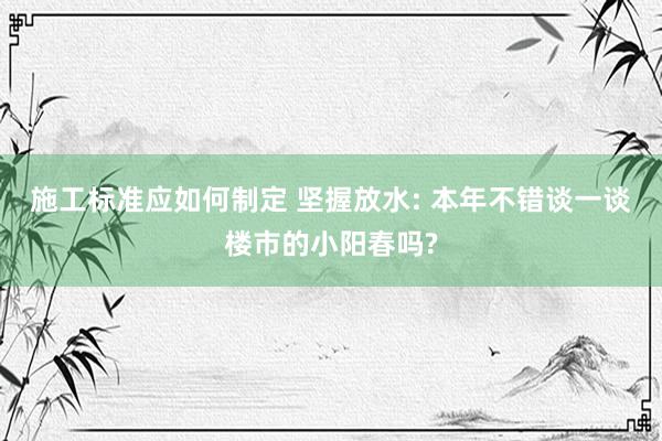 施工标准应如何制定 坚握放水: 本年不错谈一谈楼市的小阳春吗?