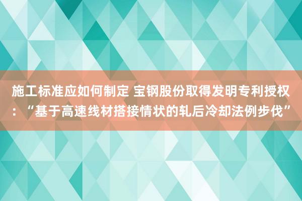 施工标准应如何制定 宝钢股份取得发明专利授权：“基于高速线材搭接情状的轧后冷却法例步伐”