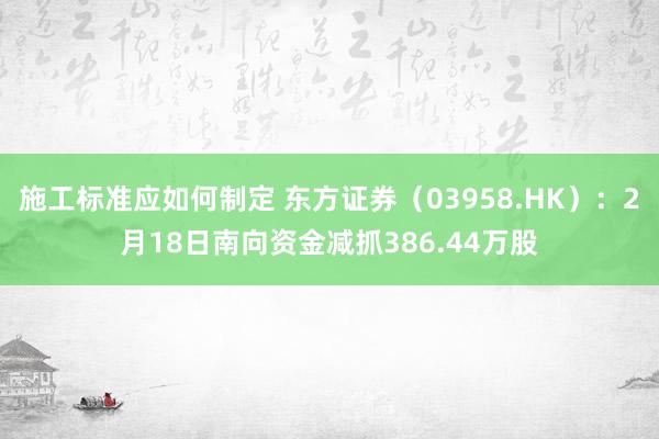 施工标准应如何制定 东方证券（03958.HK）：2月18日南向资金减抓386.44万股