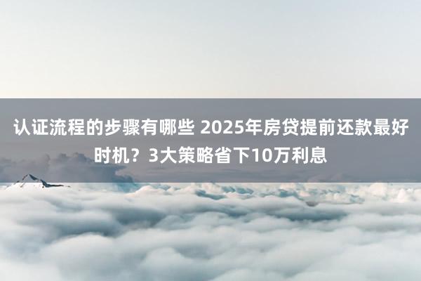 认证流程的步骤有哪些 2025年房贷提前还款最好时机？3大策略省下10万利息