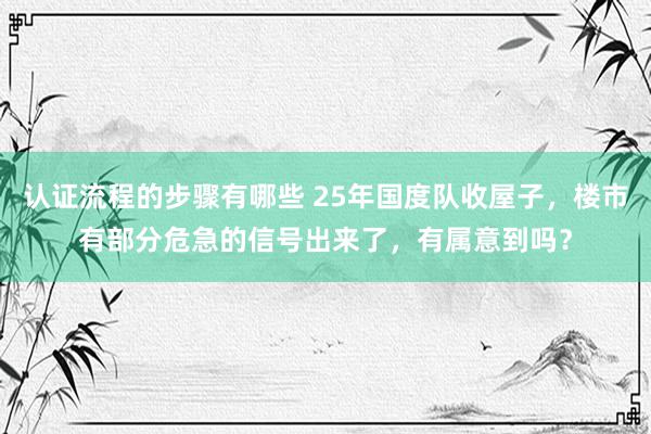 认证流程的步骤有哪些 25年国度队收屋子，楼市有部分危急的信号出来了，有属意到吗？