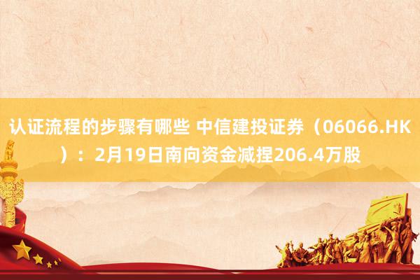 认证流程的步骤有哪些 中信建投证券（06066.HK）：2月19日南向资金减捏206.4万股