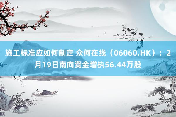 施工标准应如何制定 众何在线（06060.HK）：2月19日南向资金增执56.44万股