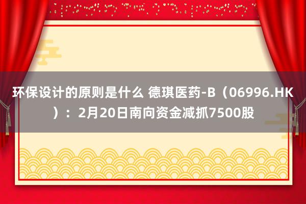 环保设计的原则是什么 德琪医药-B（06996.HK）：2月20日南向资金减抓7500股