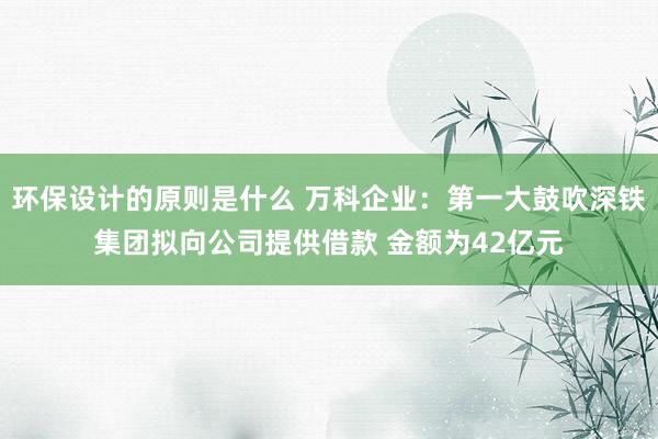 环保设计的原则是什么 万科企业：第一大鼓吹深铁集团拟向公司提供借款 金额为42亿元