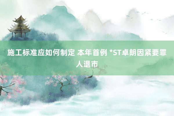 施工标准应如何制定 本年首例 *ST卓朗因紧要罪人退市